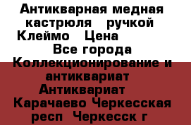 Антикварная медная кастрюля c ручкой. Клеймо › Цена ­ 4 500 - Все города Коллекционирование и антиквариат » Антиквариат   . Карачаево-Черкесская респ.,Черкесск г.